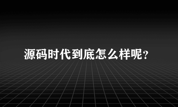 源码时代到底怎么样呢？