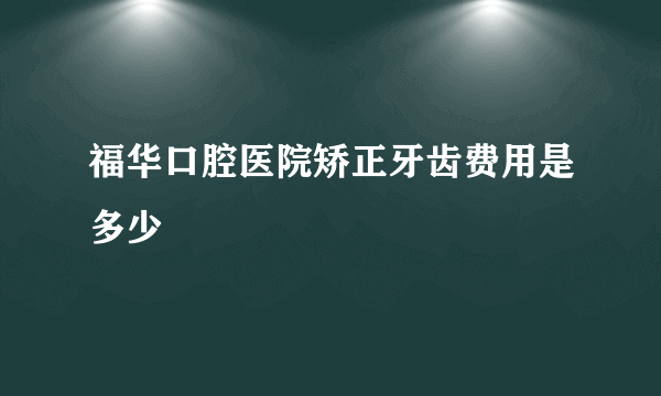 福华口腔医院矫正牙齿费用是多少