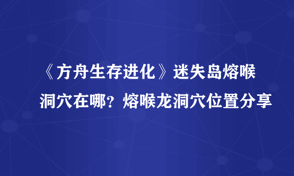 《方舟生存进化》迷失岛熔喉洞穴在哪？熔喉龙洞穴位置分享