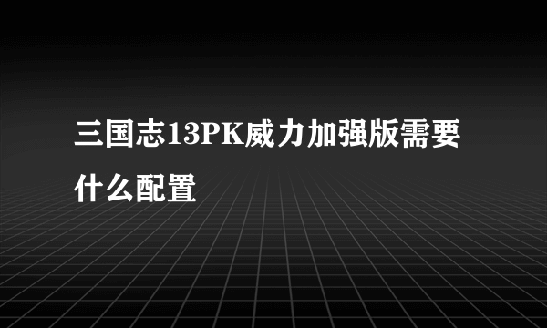 三国志13PK威力加强版需要什么配置