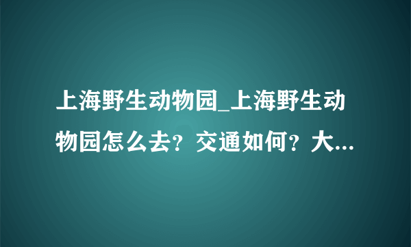 上海野生动物园_上海野生动物园怎么去？交通如何？大概多久？