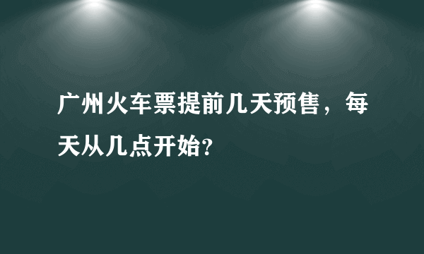 广州火车票提前几天预售，每天从几点开始？