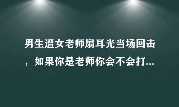 男生遭女老师扇耳光当场回击，如果你是老师你会不会打学生，你是学生会不会还击？