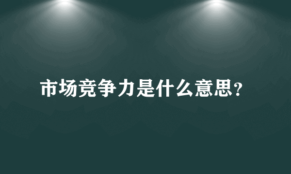 市场竞争力是什么意思？