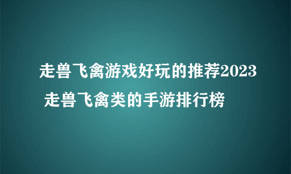 走兽飞禽游戏好玩的推荐2023 走兽飞禽类的手游排行榜