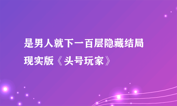 是男人就下一百层隐藏结局 现实版《头号玩家》