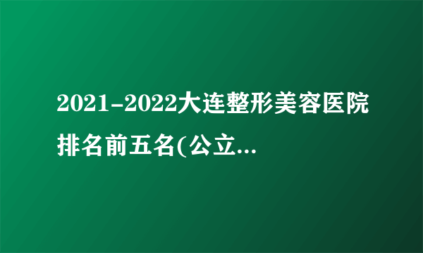 2021-2022大连整形美容医院排名前五名(公立版)_价格表(价目表)