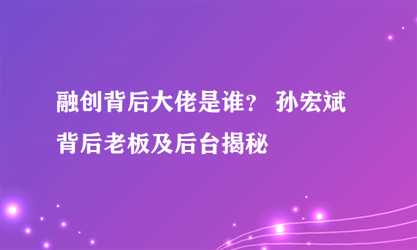 融创背后大佬是谁？ 孙宏斌背后老板及后台揭秘