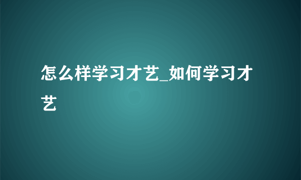 怎么样学习才艺_如何学习才艺