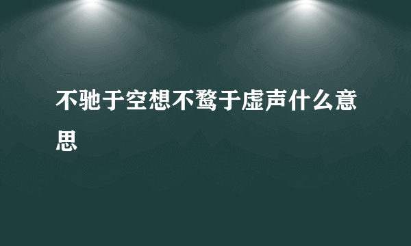 不驰于空想不鹜于虚声什么意思