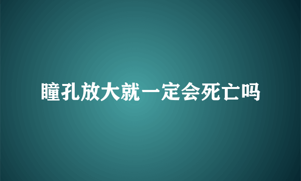 瞳孔放大就一定会死亡吗