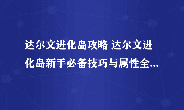 达尔文进化岛攻略 达尔文进化岛新手必备技巧与属性全解及提升