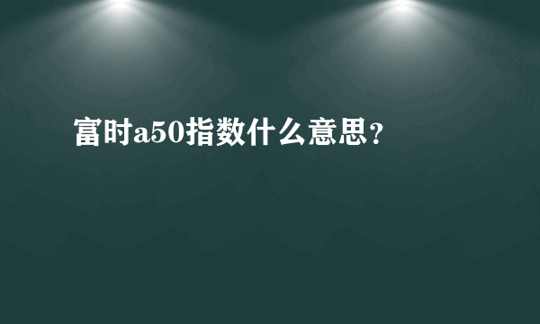 富时a50指数什么意思？ 