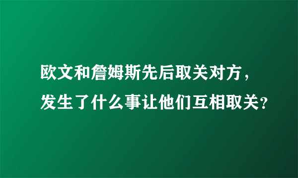 欧文和詹姆斯先后取关对方，发生了什么事让他们互相取关？