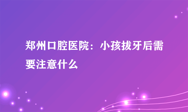 郑州口腔医院：小孩拔牙后需要注意什么