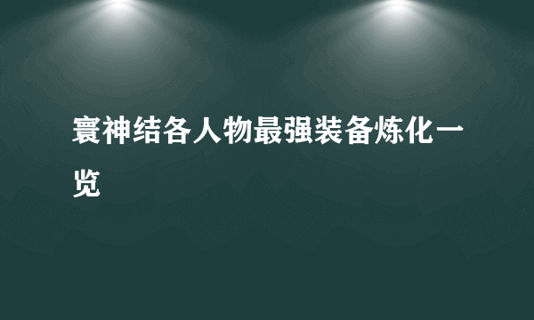 寰神结各人物最强装备炼化一览