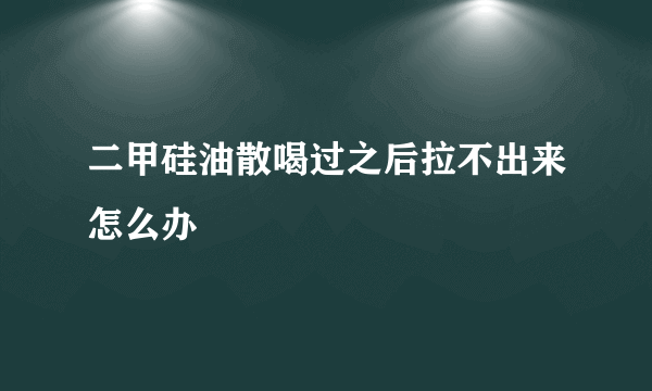 二甲硅油散喝过之后拉不出来怎么办