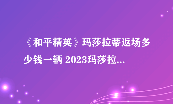 《和平精英》玛莎拉蒂返场多少钱一辆 2023玛莎拉蒂返场价格介绍