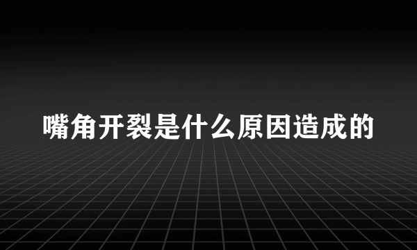 嘴角开裂是什么原因造成的