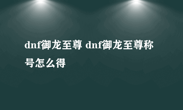 dnf御龙至尊 dnf御龙至尊称号怎么得