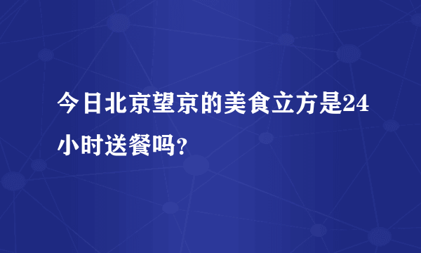 今日北京望京的美食立方是24小时送餐吗？