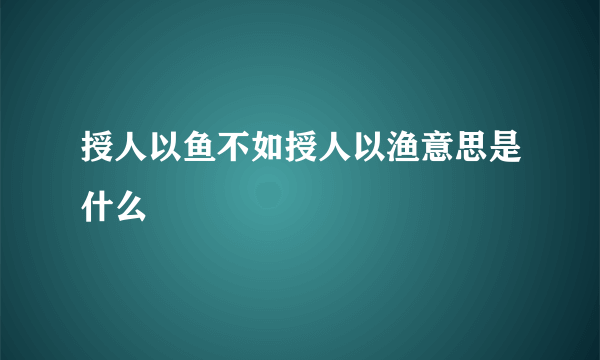 授人以鱼不如授人以渔意思是什么