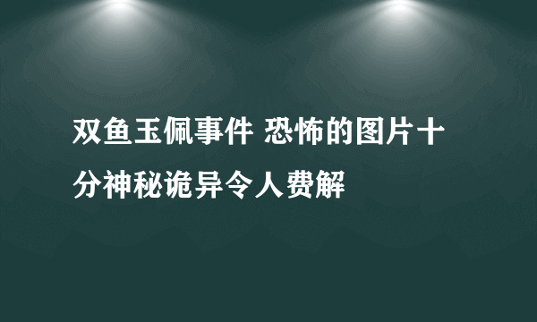 双鱼玉佩事件 恐怖的图片十分神秘诡异令人费解