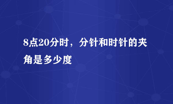 8点20分时，分针和时针的夹角是多少度