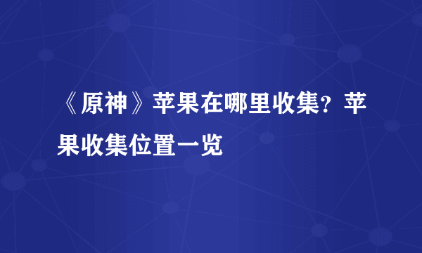 《原神》苹果在哪里收集？苹果收集位置一览