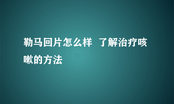 勒马回片怎么样  了解治疗咳嗽的方法