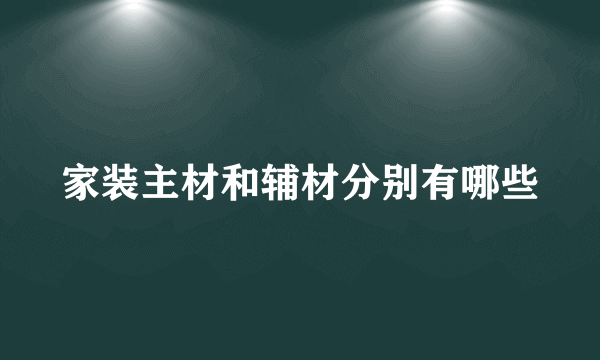 家装主材和辅材分别有哪些