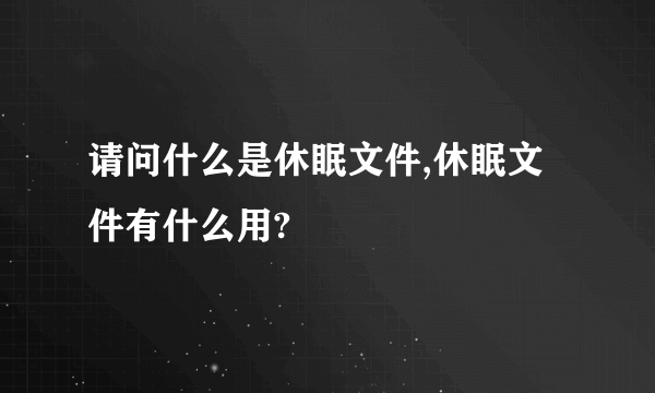 请问什么是休眠文件,休眠文件有什么用?