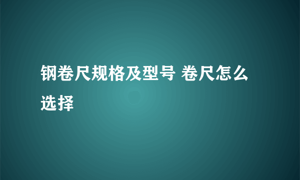 钢卷尺规格及型号 卷尺怎么选择