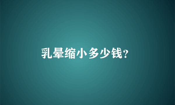 乳晕缩小多少钱？