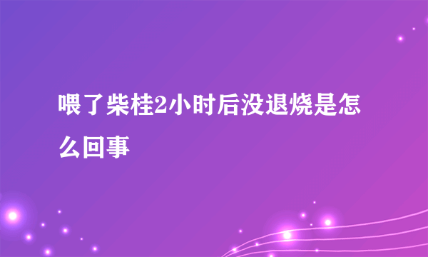 喂了柴桂2小时后没退烧是怎么回事