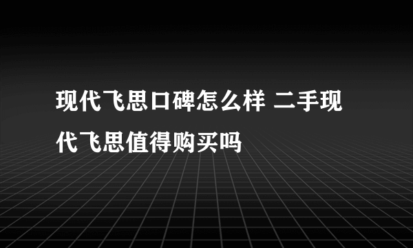 现代飞思口碑怎么样 二手现代飞思值得购买吗