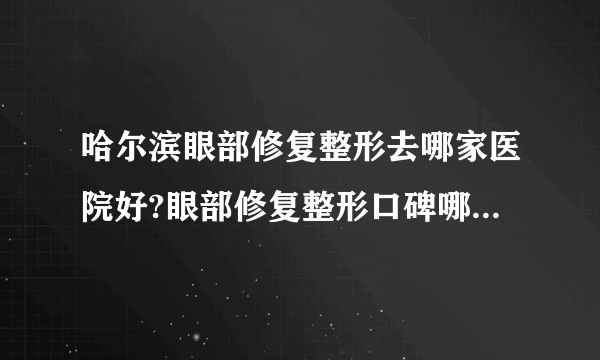 哈尔滨眼部修复整形去哪家医院好?眼部修复整形口碑哪家好单推荐!