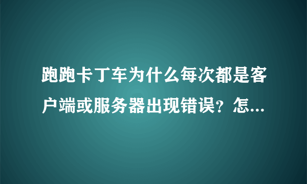 跑跑卡丁车为什么每次都是客户端或服务器出现错误？怎么办？都玩不了