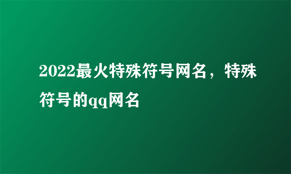 2022最火特殊符号网名，特殊符号的qq网名