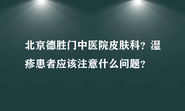 北京德胜门中医院皮肤科？湿疹患者应该注意什么问题？