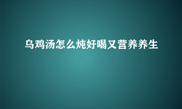 乌鸡汤怎么炖好喝又营养养生