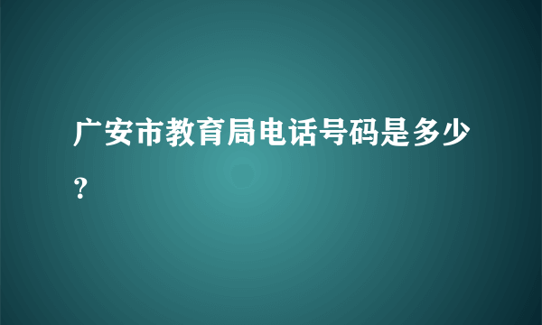 广安市教育局电话号码是多少？