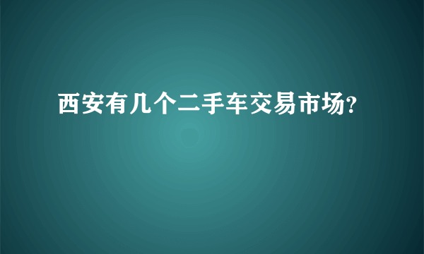 西安有几个二手车交易市场？