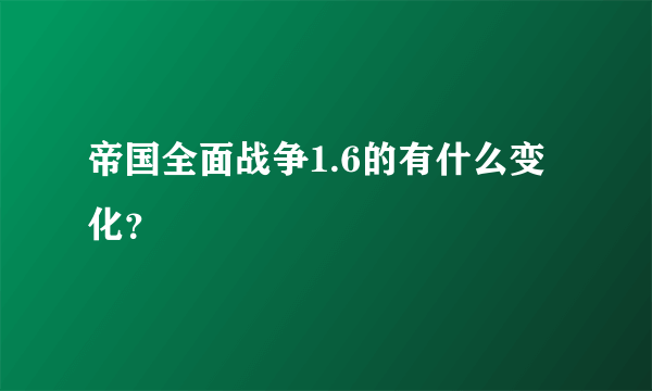 帝国全面战争1.6的有什么变化？