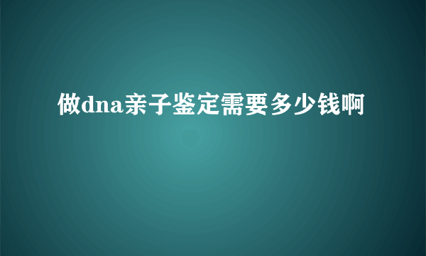 做dna亲子鉴定需要多少钱啊