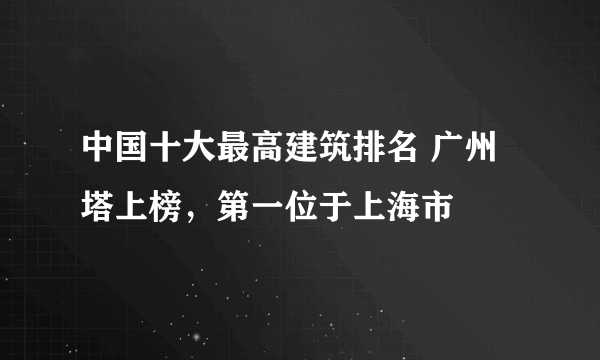 中国十大最高建筑排名 广州塔上榜，第一位于上海市