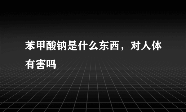 苯甲酸钠是什么东西，对人体有害吗