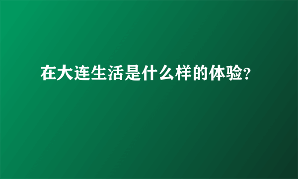 在大连生活是什么样的体验？