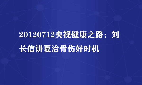 20120712央视健康之路：刘长信讲夏治骨伤好时机