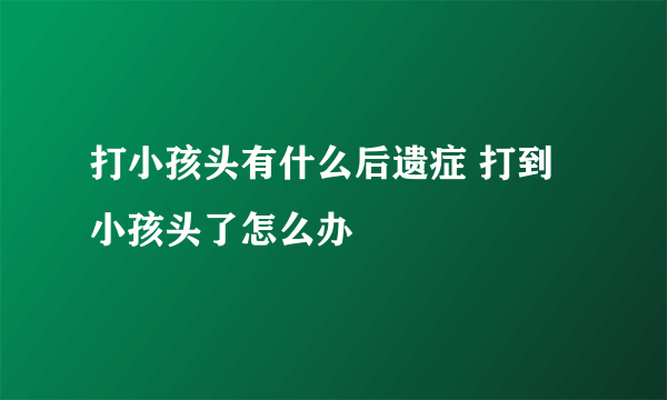 打小孩头有什么后遗症 打到小孩头了怎么办